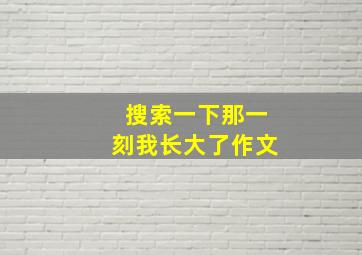 搜索一下那一刻我长大了作文