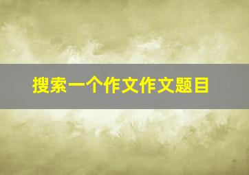 搜索一个作文作文题目