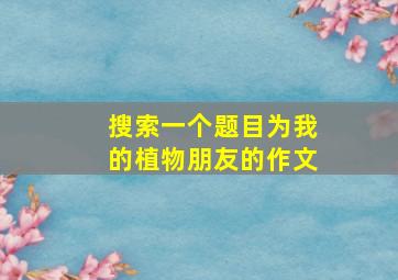 搜索一个题目为我的植物朋友的作文