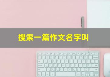 搜索一篇作文名字叫