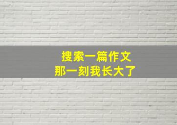 搜索一篇作文那一刻我长大了