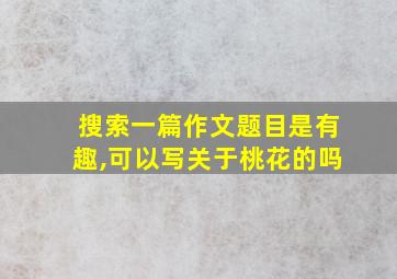 搜索一篇作文题目是有趣,可以写关于桃花的吗