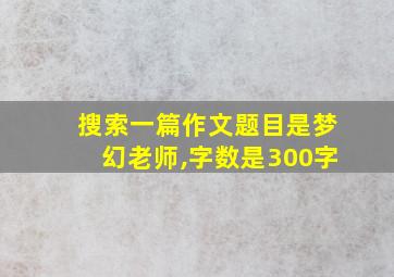 搜索一篇作文题目是梦幻老师,字数是300字