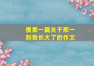 搜索一篇关于那一刻我长大了的作文