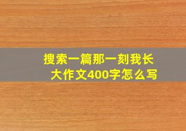 搜索一篇那一刻我长大作文400字怎么写