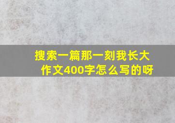 搜索一篇那一刻我长大作文400字怎么写的呀