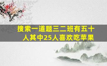 搜索一道题三二班有五十人其中25人喜欢吃苹果