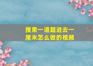 搜索一道题进去一厘米怎么做的视频