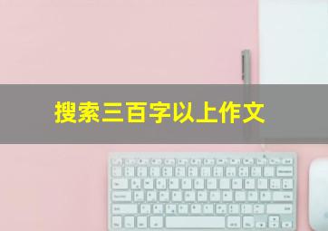 搜索三百字以上作文