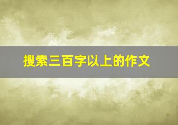 搜索三百字以上的作文