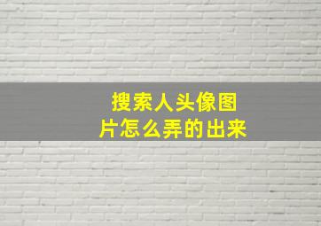 搜索人头像图片怎么弄的出来