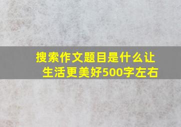 搜索作文题目是什么让生活更美好500字左右