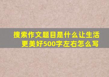 搜索作文题目是什么让生活更美好500字左右怎么写