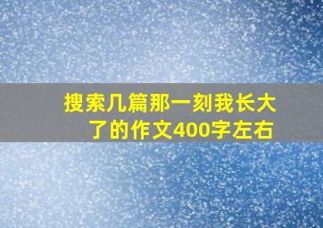 搜索几篇那一刻我长大了的作文400字左右