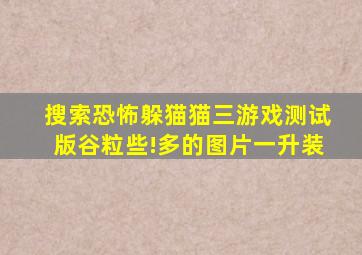 搜索恐怖躲猫猫三游戏测试版谷粒些!多的图片一升装