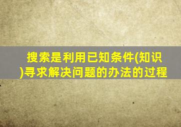 搜索是利用已知条件(知识)寻求解决问题的办法的过程