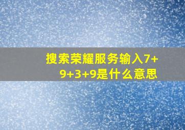 搜索荣耀服务输入7+9+3+9是什么意思