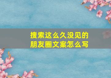 搜索这么久没见的朋友圈文案怎么写