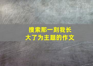 搜索那一刻我长大了为主题的作文