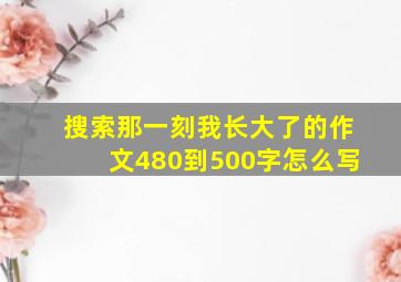 搜索那一刻我长大了的作文480到500字怎么写