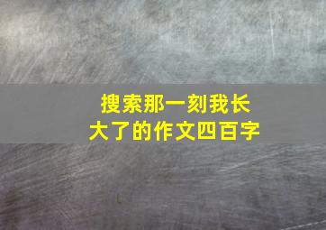 搜索那一刻我长大了的作文四百字