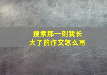 搜索那一刻我长大了的作文怎么写