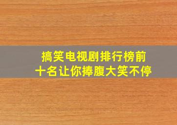 搞笑电视剧排行榜前十名让你捧腹大笑不停