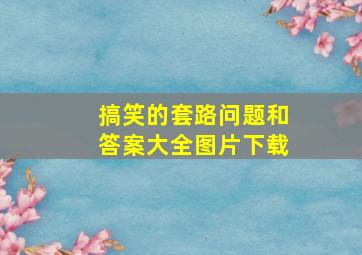 搞笑的套路问题和答案大全图片下载