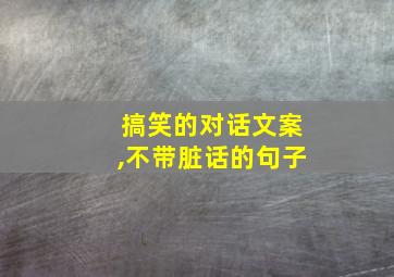 搞笑的对话文案,不带脏话的句子