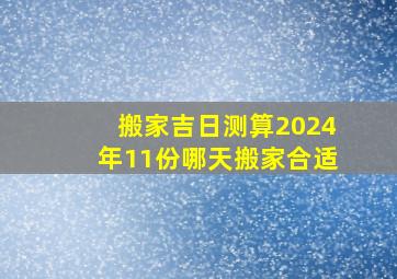 搬家吉日测算2024年11份哪天搬家合适