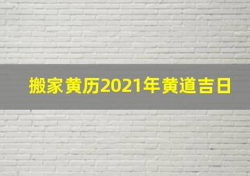 搬家黄历2021年黄道吉日