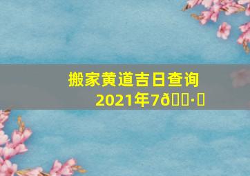 搬家黄道吉日查询2021年7🈷️