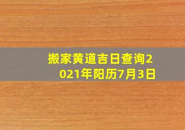 搬家黄道吉日查询2021年阳历7月3日