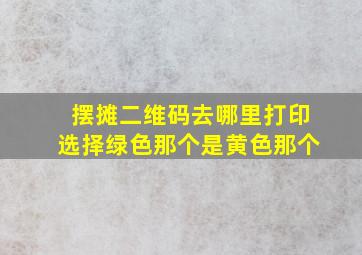 摆摊二维码去哪里打印选择绿色那个是黄色那个