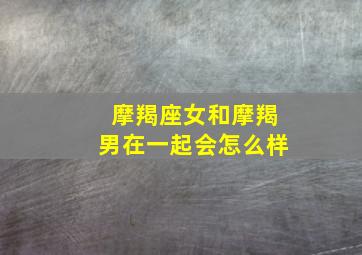 摩羯座女和摩羯男在一起会怎么样