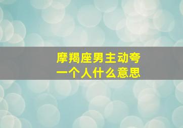 摩羯座男主动夸一个人什么意思