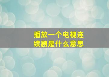 播放一个电视连续剧是什么意思