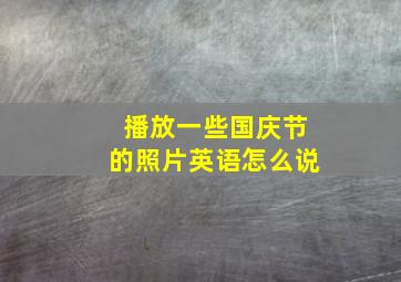 播放一些国庆节的照片英语怎么说