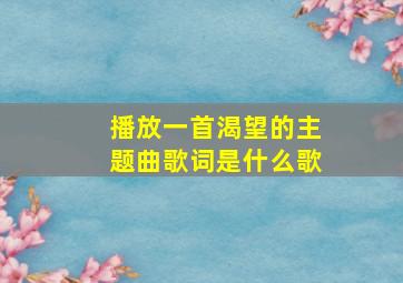 播放一首渴望的主题曲歌词是什么歌