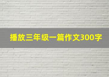 播放三年级一篇作文300字