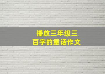 播放三年级三百字的童话作文