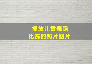 播放儿童舞蹈比赛的照片图片