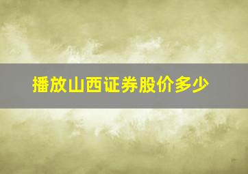 播放山西证券股价多少