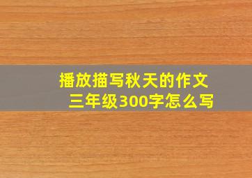 播放描写秋天的作文三年级300字怎么写