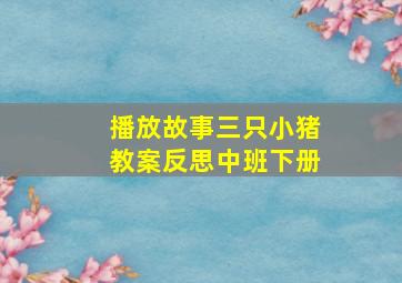 播放故事三只小猪教案反思中班下册