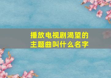 播放电视剧渴望的主题曲叫什么名字