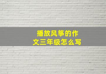 播放风筝的作文三年级怎么写