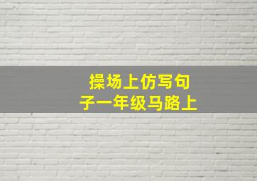 操场上仿写句子一年级马路上