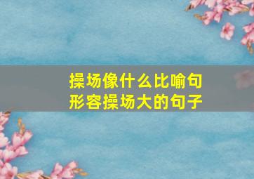 操场像什么比喻句形容操场大的句子