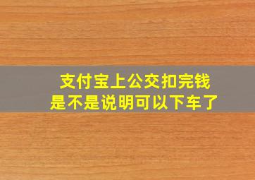 支付宝上公交扣完钱是不是说明可以下车了